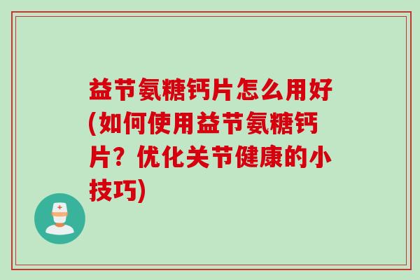 益节氨糖钙片怎么用好(如何使用益节氨糖钙片？优化关节健康的小技巧)