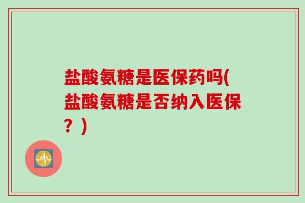 盐酸氨糖是医保药吗(盐酸氨糖是否纳入医保？)