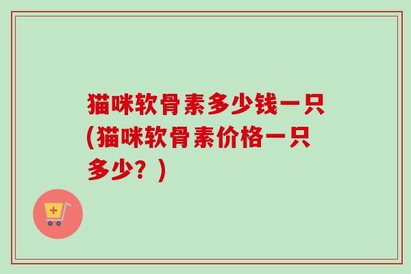猫咪软骨素多少钱一只(猫咪软骨素价格一只多少？)