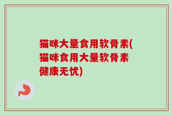 猫咪大量食用软骨素(猫咪食用大量软骨素 健康无忧)