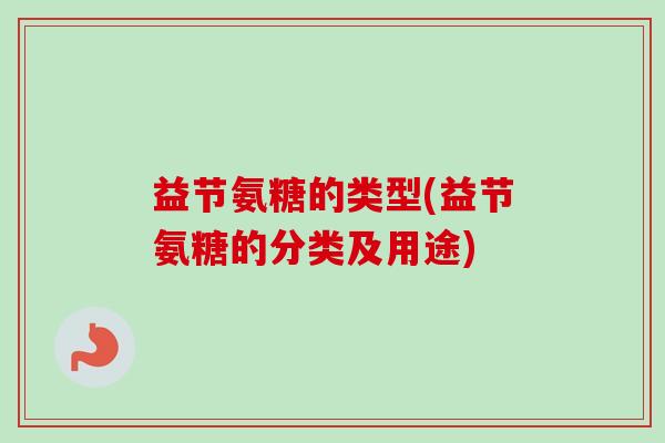 益节氨糖的类型(益节氨糖的分类及用途)
