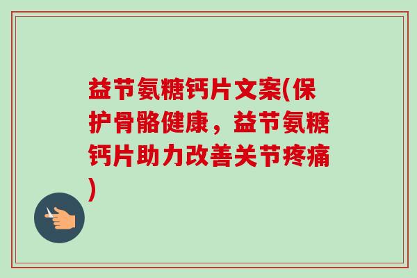 益节氨糖钙片文案(保护骨骼健康，益节氨糖钙片助力改善关节疼痛)