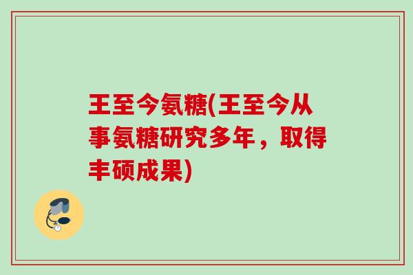 王至今氨糖(王至今从事氨糖研究多年，取得丰硕成果)