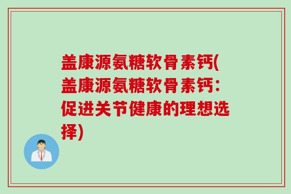 盖康源氨糖软骨素钙(盖康源氨糖软骨素钙：促进关节健康的理想选择)