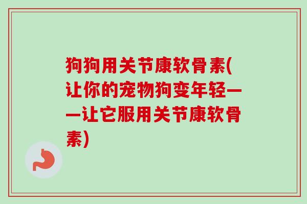 狗狗用关节康软骨素(让你的宠物狗变年轻——让它服用关节康软骨素)