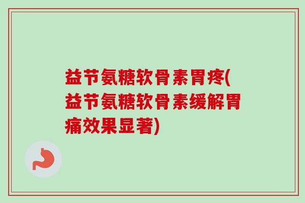 益节氨糖软骨素胃疼(益节氨糖软骨素缓解胃痛效果显著)