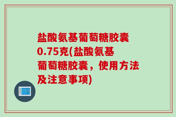 盐酸氨基葡萄糖胶囊 0.75克(盐酸氨基葡萄糖胶囊，使用方法及注意事项)