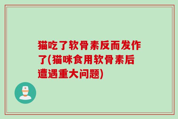 猫吃了软骨素反而发作了(猫咪食用软骨素后遭遇重大问题)