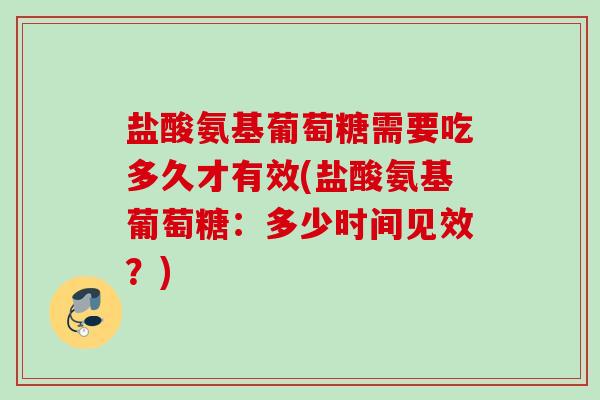 盐酸氨基葡萄糖需要吃多久才有效(盐酸氨基葡萄糖：多少时间见效？)