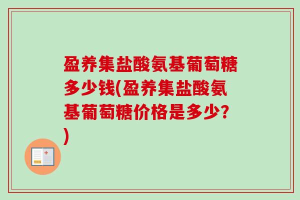 盈养集盐酸氨基葡萄糖多少钱(盈养集盐酸氨基葡萄糖价格是多少？)