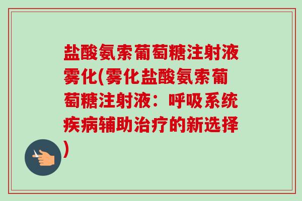 盐酸氨索葡萄糖注射液雾化(雾化盐酸氨索葡萄糖注射液：呼吸系统疾病辅助治疗的新选择)