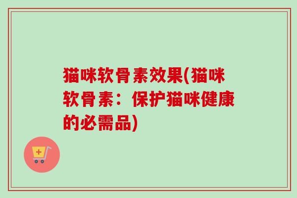 猫咪软骨素效果(猫咪软骨素:保护猫咪健康的必需品) 猫咪软骨素效果(猫咪软骨素:保护猫咪健康的必需品)