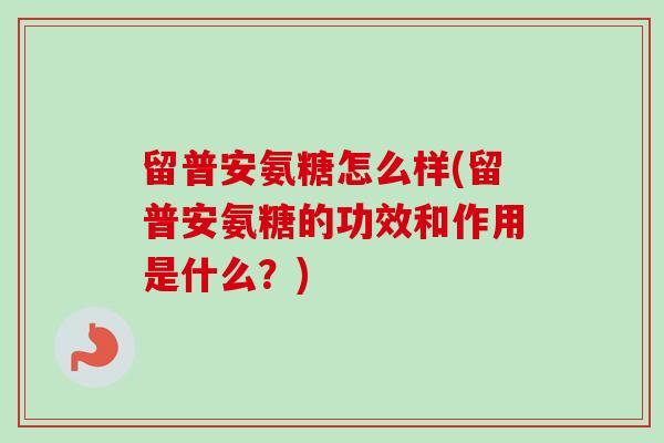 留普安氨糖怎么样(留普安氨糖的功效和作用是什么？)
