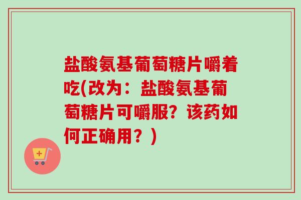 盐酸氨基葡萄糖片嚼着吃(改为：盐酸氨基葡萄糖片可嚼服？该药如何正确用？)