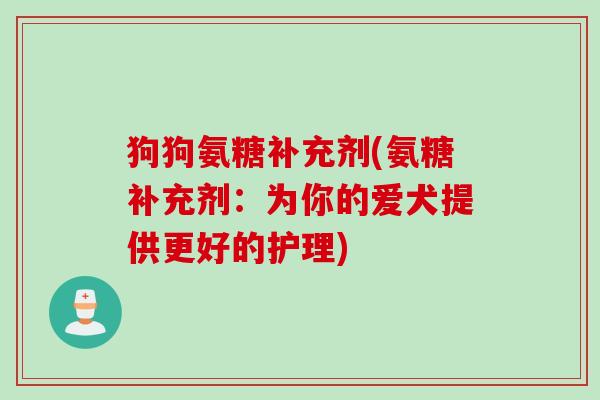 狗狗氨糖补充剂(氨糖补充剂：为你的爱犬提供更好的护理)