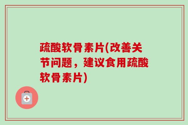 疏酸软骨素片(改善关节问题，建议食用疏酸软骨素片)