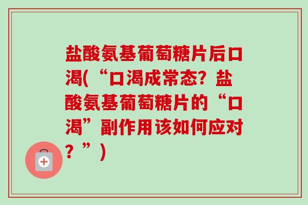 盐酸氨基葡萄糖片后口渴(“口渴成常态？盐酸氨基葡萄糖片的“口渴”副作用该如何应对？”)
