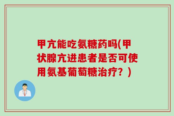 甲亢能吃氨糖药吗(甲状腺亢进患者是否可使用氨基葡萄糖治疗？)