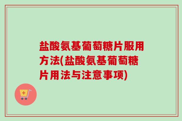 盐酸氨基葡萄糖片服用方法(盐酸氨基葡萄糖片用法与注意事项) 盐酸氨基葡萄糖片服用方法(盐酸氨基葡萄糖片用法与注意事项)