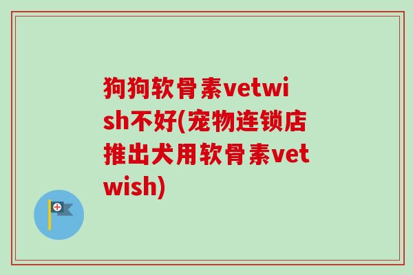 狗狗软骨素vetwish不好(宠物连锁店推出犬用软骨素vetwish)