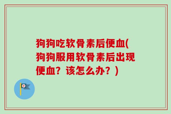 狗狗吃软骨素后便血(狗狗服用软骨素后出现便血？该怎么办？)
