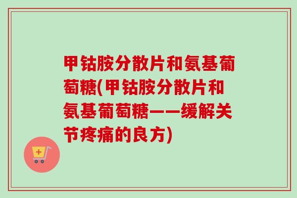 甲钴胺分散片和氨基葡萄糖(甲钴胺分散片和氨基葡萄糖——缓解关节的良方) 甲钴胺分散片和氨基葡萄糖(甲钴胺分散片和氨基葡萄糖——缓解关节的良方)