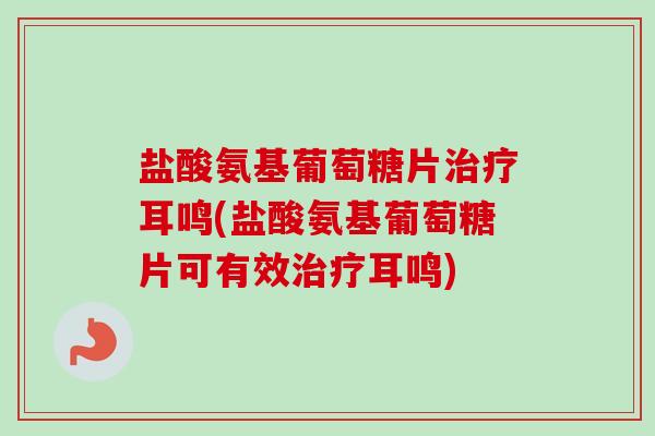 盐酸氨基葡萄糖片治疗耳鸣(盐酸氨基葡萄糖片可有效治疗耳鸣)