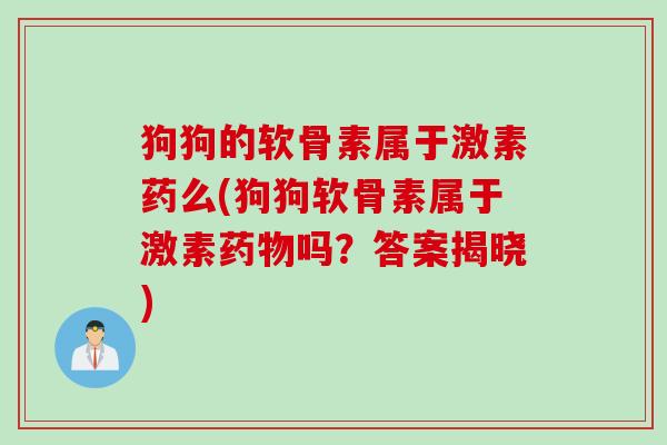 狗狗的软骨素属于激素药么(狗狗软骨素属于激素药物吗？答案揭晓)