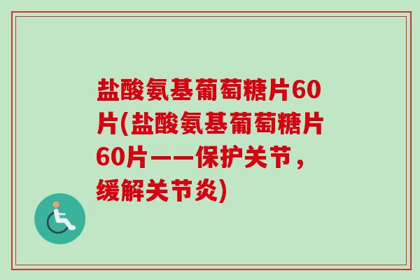 盐酸氨基葡萄糖片60片(盐酸氨基葡萄糖片60片——保护关节,缓解) 盐酸氨基葡萄糖片60片(盐酸氨基葡萄糖片60片——保护关节,缓解)