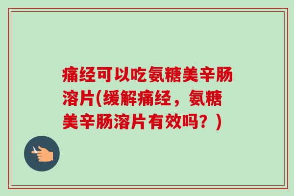 痛经可以吃氨糖美辛肠溶片(缓解痛经，氨糖美辛肠溶片有效吗？)
