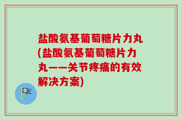 盐酸氨基葡萄糖片力丸(盐酸氨基葡萄糖片力丸——关节疼痛的有效解决方案)