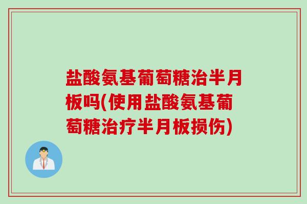 盐酸氨基葡萄糖治半月板吗(使用盐酸氨基葡萄糖治疗半月板损伤)