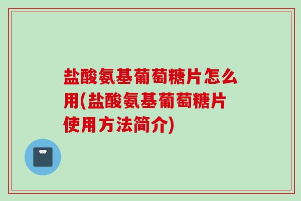 盐酸氨基葡萄糖片怎么用(盐酸氨基葡萄糖片使用方法简介)