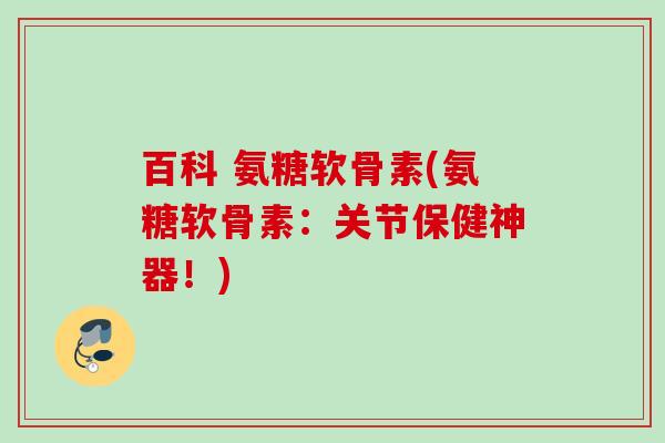 百科 氨糖软骨素(氨糖软骨素：关节保健神器！)