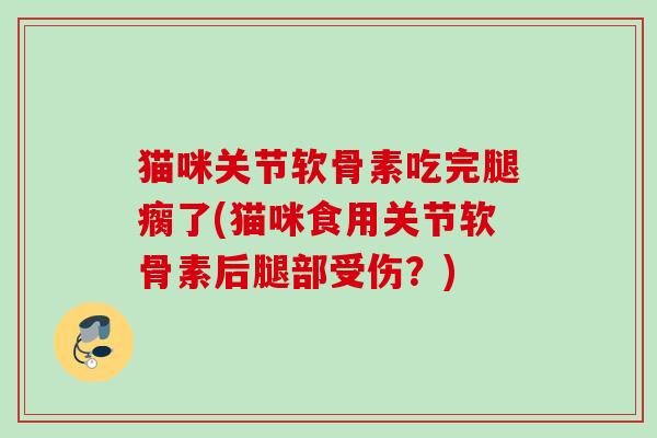 猫咪关节软骨素吃完腿瘸了(猫咪食用关节软骨素后腿部受伤？)