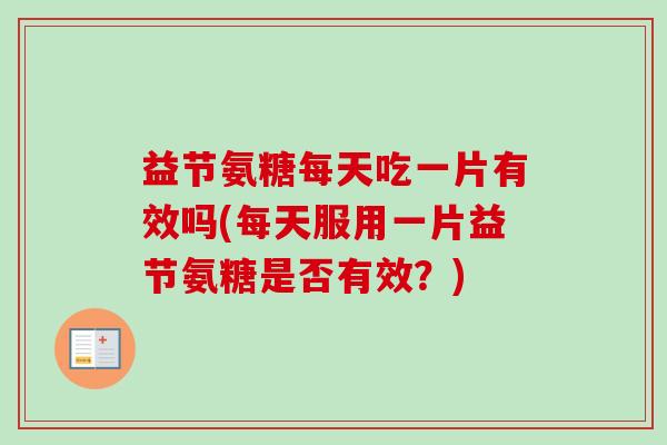 益节氨糖每天吃一片有效吗(每天服用一片益节氨糖是否有效？)