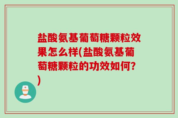 盐酸氨基葡萄糖颗粒效果怎么样(盐酸氨基葡萄糖颗粒的功效如何？)