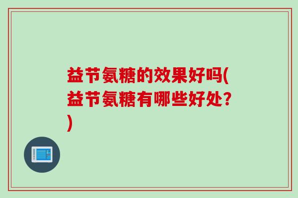益节氨糖的效果好吗(益节氨糖有哪些好处？)