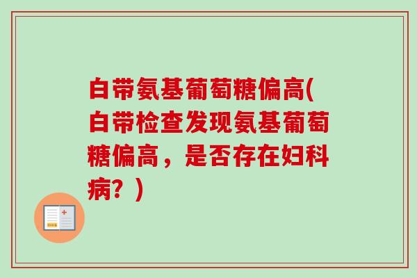 白带氨基葡萄糖偏高(白带检查发现氨基葡萄糖偏高，是否存在妇科病？)
