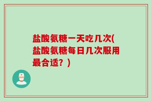 盐酸氨糖一天吃几次(盐酸氨糖每日几次服用合适?) 盐酸氨糖一天吃几次(盐酸氨糖每日几次服用合适?)