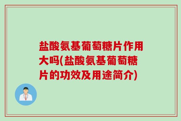 盐酸氨基葡萄糖片作用大吗(盐酸氨基葡萄糖片的功效及用途简介)
