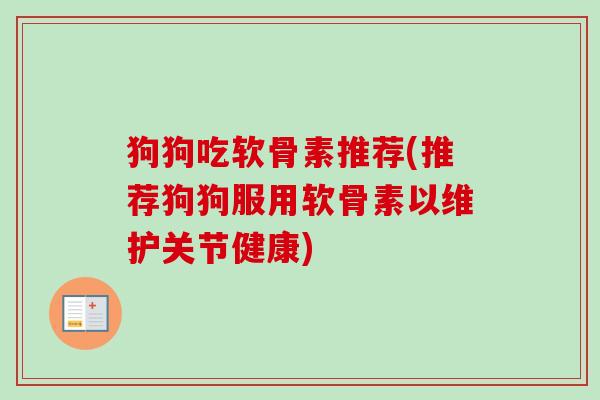 狗狗吃软骨素推荐(推荐狗狗服用软骨素以维护关节健康)