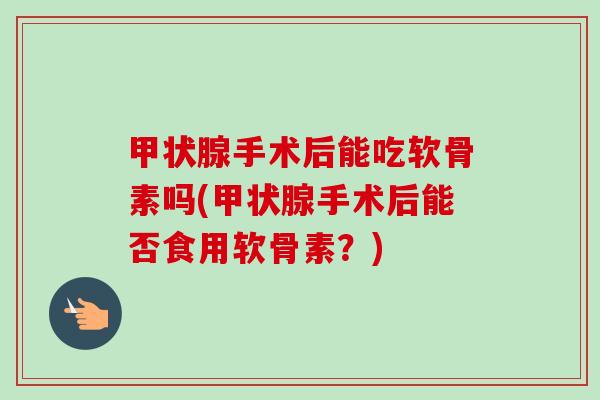 甲状腺手术后能吃软骨素吗(甲状腺手术后能否食用软骨素？)