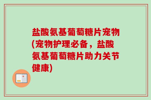 盐酸氨基葡萄糖片宠物(宠物护理必备，盐酸氨基葡萄糖片助力关节健康)