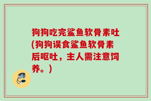 狗狗吃完鲨鱼软骨素吐(狗狗误食鲨鱼软骨素后呕吐，主人需注意饲养。)