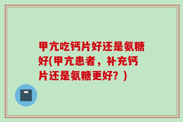 甲亢吃钙片好还是氨糖好(甲亢患者，补充钙片还是氨糖更好？)
