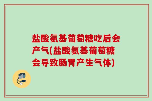 盐酸氨基葡萄糖吃后会产气(盐酸氨基葡萄糖会导致肠胃产生气体)