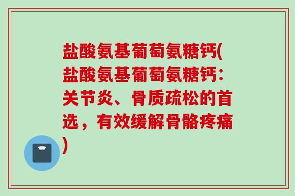 盐酸氨基葡萄氨糖钙(盐酸氨基葡萄氨糖钙:、的首选,有效缓解骨骼) 盐酸氨基葡萄氨糖钙(盐酸氨基葡萄氨糖钙:、的首选,有效缓解骨骼)