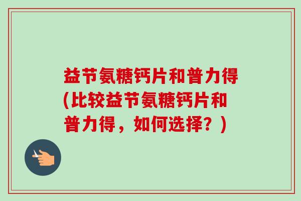 益节氨糖钙片和普力得(比较益节氨糖钙片和普力得，如何选择？)