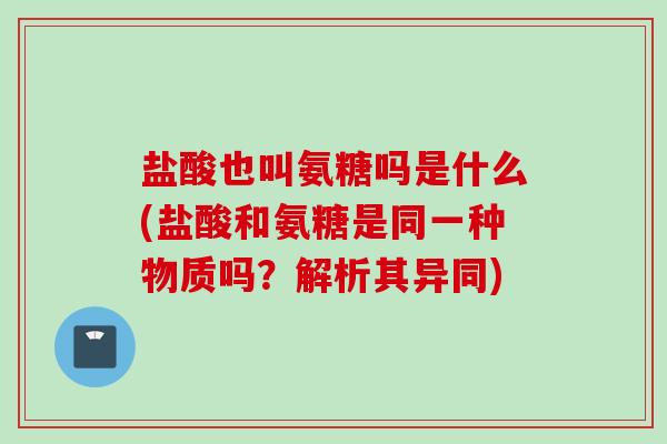 盐酸也叫氨糖吗是什么(盐酸和氨糖是同一种物质吗？解析其异同)